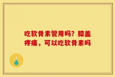吃软骨素管用吗？膝盖疼痛，可以吃软骨素吗