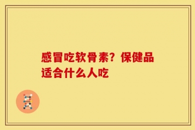 感冒吃软骨素？保健品适合什么人吃