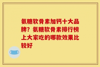 氨糖软骨素加钙十大品牌？氨糖软骨素排行榜上大家吃的哪款效果比较好