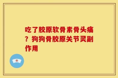 吃了胶原软骨素骨头痛？狗狗骨胶原关节灵副作用