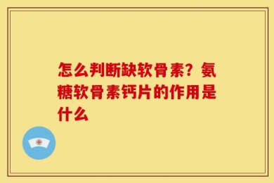 怎么判断缺软骨素？氨糖软骨素钙片的作用是什么