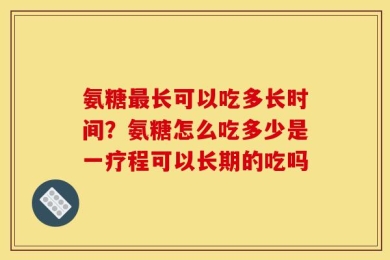 氨糖最长可以吃多长时间？氨糖怎么吃多少是一疗程可以长期的吃吗