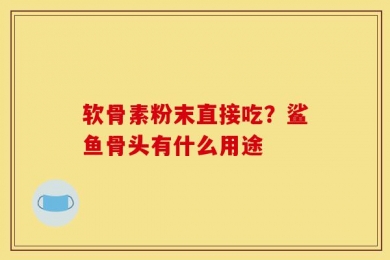 软骨素粉末直接吃？鲨鱼骨头有什么用途