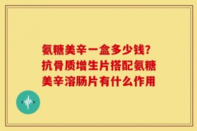氨糖美辛一盒多少钱？抗骨质增生片搭配氨糖美辛溶肠片有什么作用