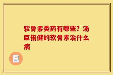 软骨素类药有哪些？汤臣倍健的软骨素治什么病