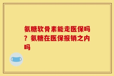 氨糖软骨素能走医保吗？氨糖在医保报销之内吗