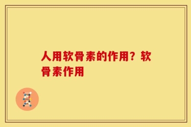 人用软骨素的作用？软骨素作用
