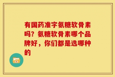 有国药准字氨糖软骨素吗？氨糖软骨素哪个品牌好，你们都是选哪种的