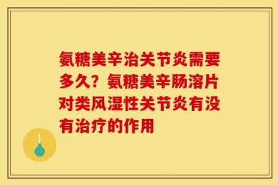 氨糖美辛治关节炎需要多久？氨糖美辛肠溶片对类风湿性关节炎有没有治疗的作用