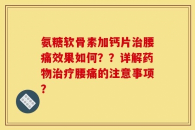 氨糖软骨素加钙片治腰痛效果如何？？详解药物治疗腰痛的注意事项？