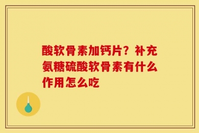 酸软骨素加钙片？补充氨糖硫酸软骨素有什么作用怎么吃