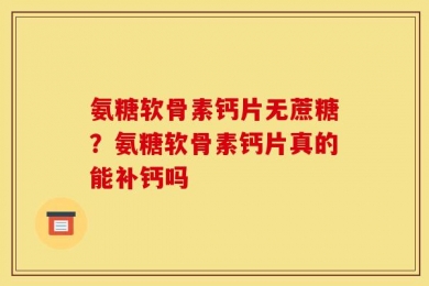 氨糖软骨素钙片无蔗糖？氨糖软骨素钙片真的能补钙吗