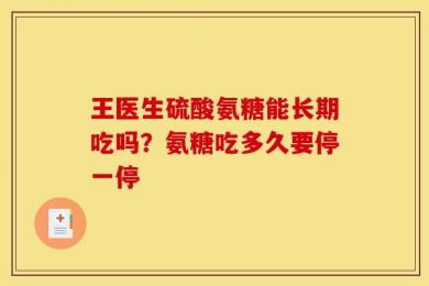 王医生硫酸氨糖能长期吃吗？氨糖吃多久要停一停