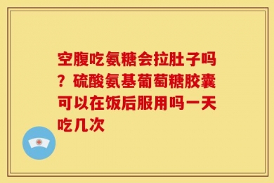 空腹吃氨糖会拉肚子吗？硫酸氨基葡萄糖胶囊可以在饭后服用吗一天吃几次