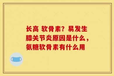 长高 软骨素？易发生膝关节炎原因是什么，氨糖软骨素有什么用