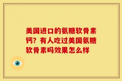 美国进口的氨糖软骨素钙？有人吃过美国氨糖软骨素吗效果怎么样