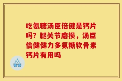 吃氨糖汤臣倍健是钙片吗？腿关节磨损，汤臣倍健健力多氨糖软骨素钙片有用吗