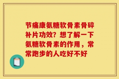 节痛康氨糖软骨素骨碎补片功效？想了解一下氨糖软骨素的作用，常常跑步的人吃好不好