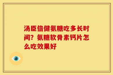 汤臣倍健氨糖吃多长时间？氨糖软骨素钙片怎么吃效果好