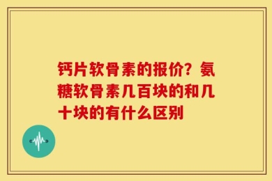 钙片软骨素的报价？氨糖软骨素几百块的和几十块的有什么区别