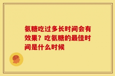 氨糖吃过多长时间会有效果？吃氨糖的最佳时间是什么时候