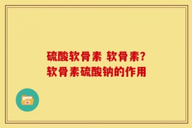 硫酸软骨素 软骨素？软骨素硫酸钠的作用
