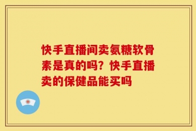 快手直播间卖氨糖软骨素是真的吗？快手直播卖的保健品能买吗