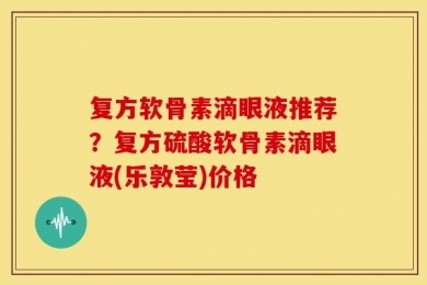 复方软骨素滴眼液推荐？复方硫酸软骨素滴眼液(乐敦莹)价格