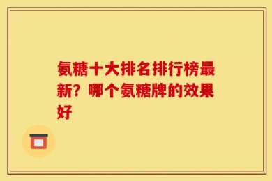 氨糖十大排名排行榜最新？哪个氨糖牌的效果好