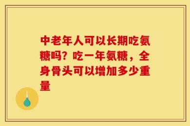 中老年人可以长期吃氨糖吗？吃一年氨糖，全身骨头可以增加多少重量