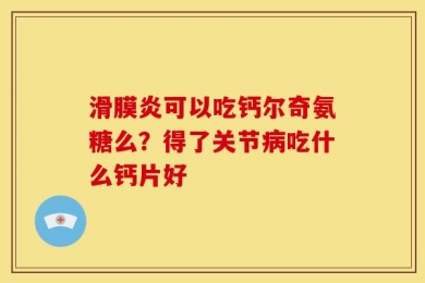 滑膜炎可以吃钙尔奇氨糖么？得了关节病吃什么钙片好