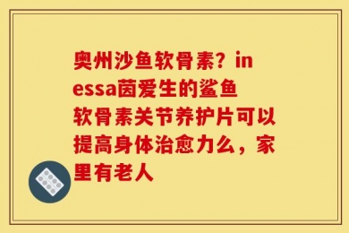 奥州沙鱼软骨素？inessa茵爱生的鲨鱼软骨素关节养护片可以提高身体治愈力么，家里有老人