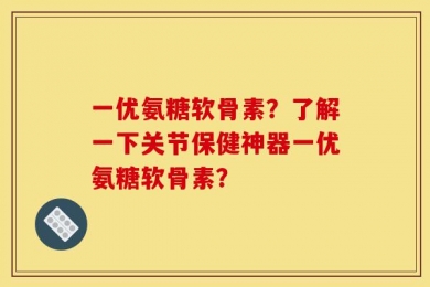一优氨糖软骨素？了解一下关节保健神器一优氨糖软骨素？