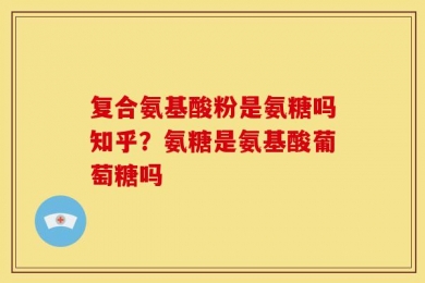 复合氨基酸粉是氨糖吗知乎？氨糖是氨基酸葡萄糖吗