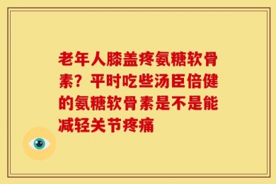 老年人膝盖疼氨糖软骨素？平时吃些汤臣倍健的氨糖软骨素是不是能减轻关节疼痛