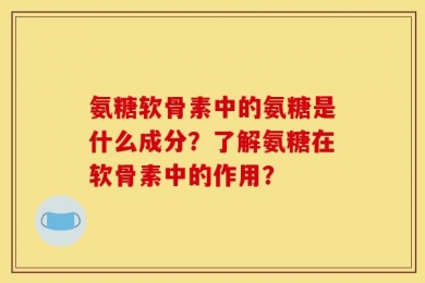 氨糖软骨素中的氨糖是什么成分？了解氨糖在软骨素中的作用？