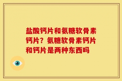 盐酸钙片和氨糖软骨素钙片？氨糖软骨素钙片和钙片是两种东西吗