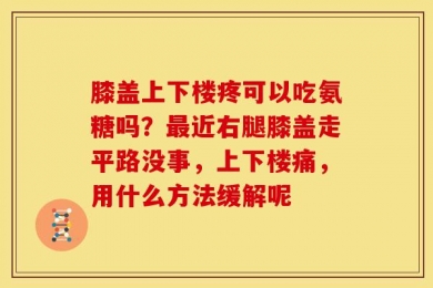 膝盖上下楼疼可以吃氨糖吗？最近右腿膝盖走平路没事，上下楼痛，用什么方法缓解呢