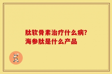 肽软骨素治疗什么病？海参肽是什么产品