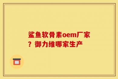 鲨鱼软骨素oem厂家？御力维哪家生产