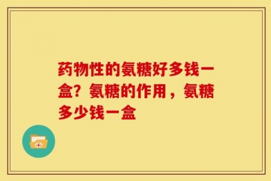药物性的氨糖好多钱一盒？氨糖的作用，氨糖多少钱一盒