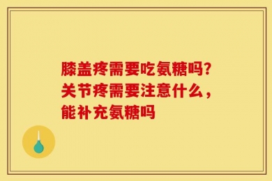 膝盖疼需要吃氨糖吗？关节疼需要注意什么，能补充氨糖吗