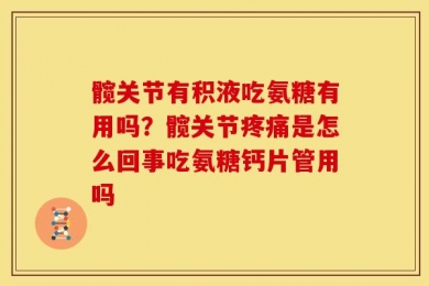 髋关节有积液吃氨糖有用吗？髋关节疼痛是怎么回事吃氨糖钙片管用吗