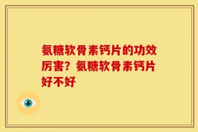 氨糖软骨素钙片的功效厉害？氨糖软骨素钙片好不好