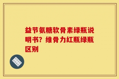 益节氨糖软骨素绿瓶说明书？维骨力红瓶绿瓶区别