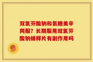 双氯芬酸钠和氨糖美辛同服？长期服用双氯芬酸钠缓释片有副作用吗