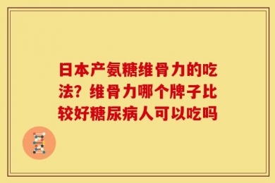 日本产氨糖维骨力的吃法？维骨力哪个牌子比较好糖尿病人可以吃吗