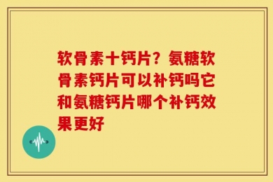 软骨素十钙片？氨糖软骨素钙片可以补钙吗它和氨糖钙片哪个补钙效果更好