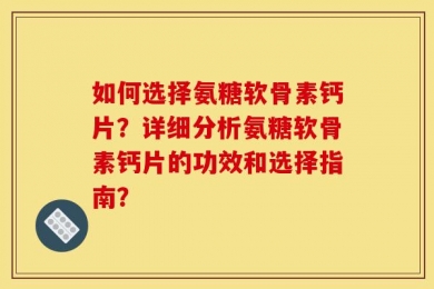 如何选择氨糖软骨素钙片？详细分析氨糖软骨素钙片的功效和选择指南？
