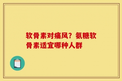 软骨素对痛风？氨糖软骨素适宜哪种人群